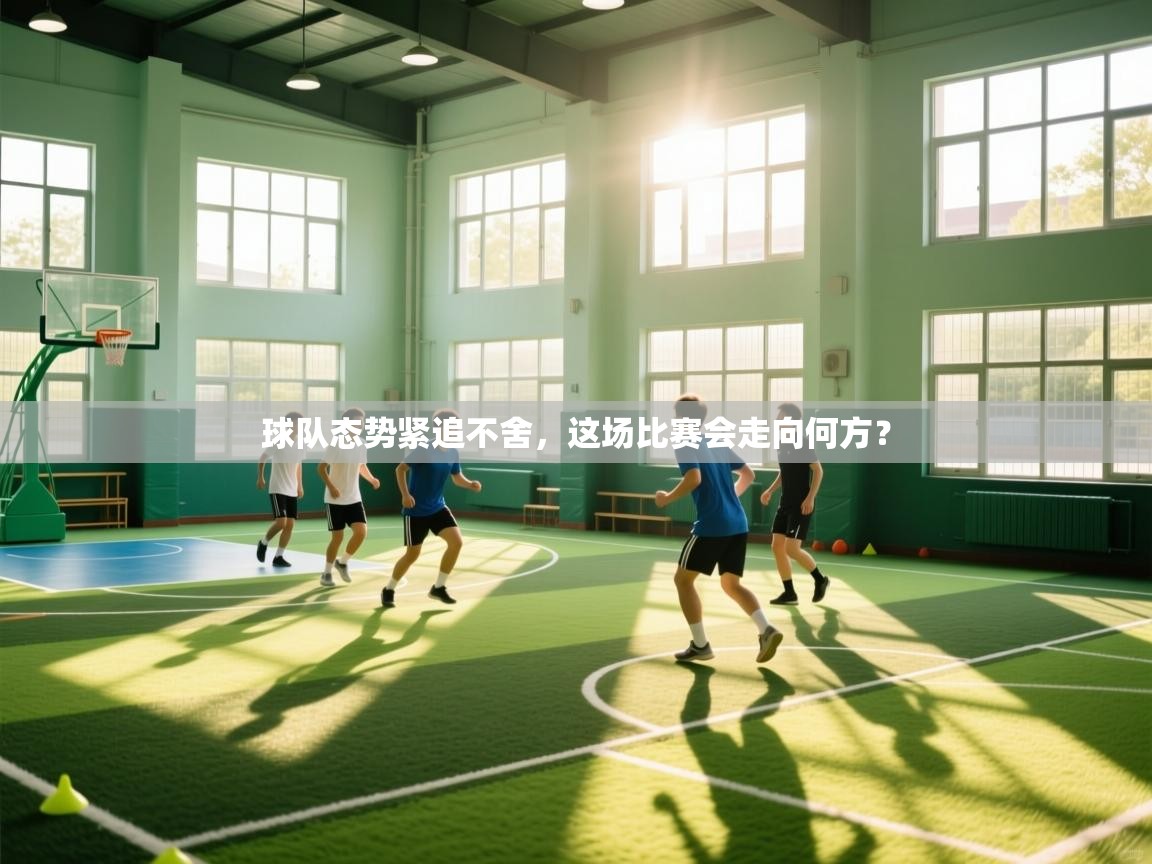球队态势紧追不舍，这场比赛会走向何方？