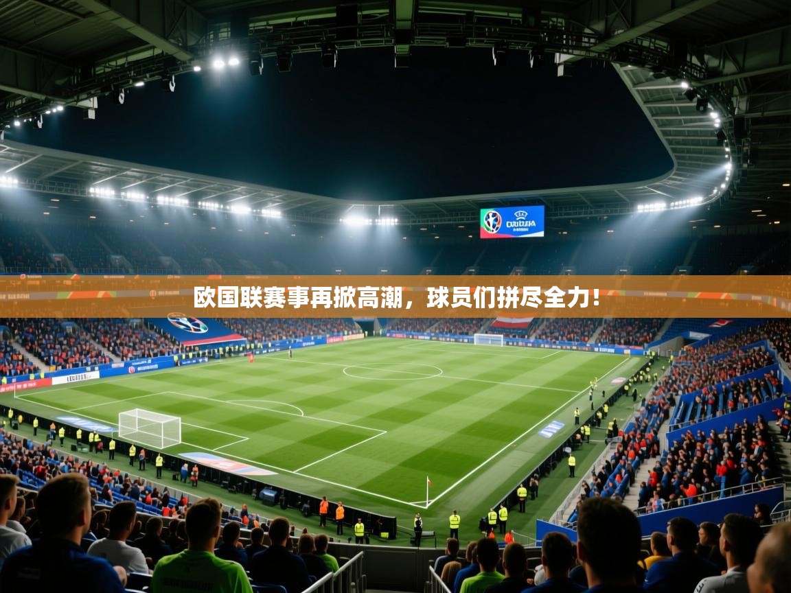 欧国联赛事再掀高潮，球员们拼尽全力！