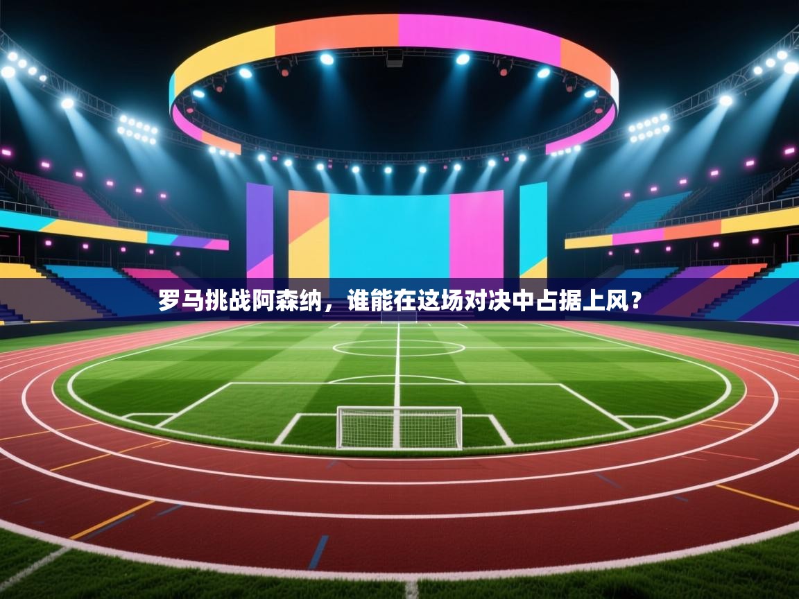 罗马挑战阿森纳，谁能在这场对决中占据上风？  第2张