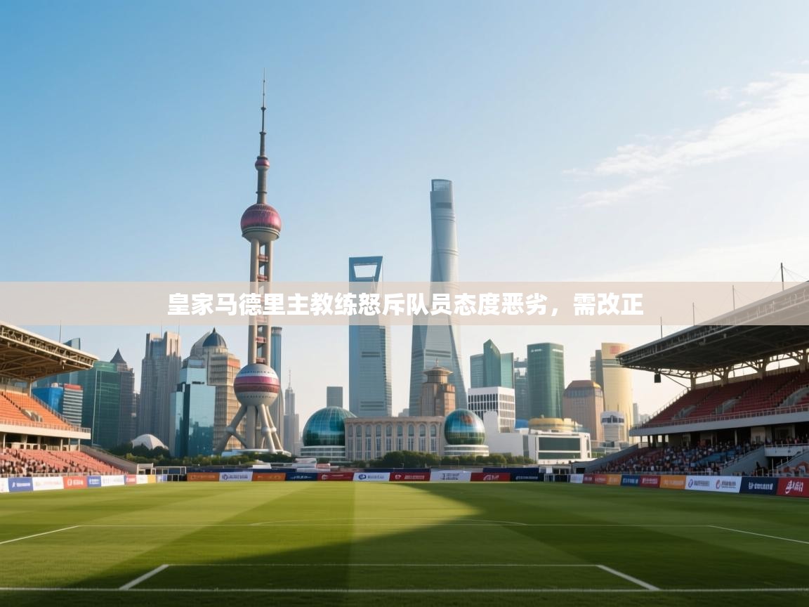 皇家马德里主教练怒斥队员态度恶劣，需改正