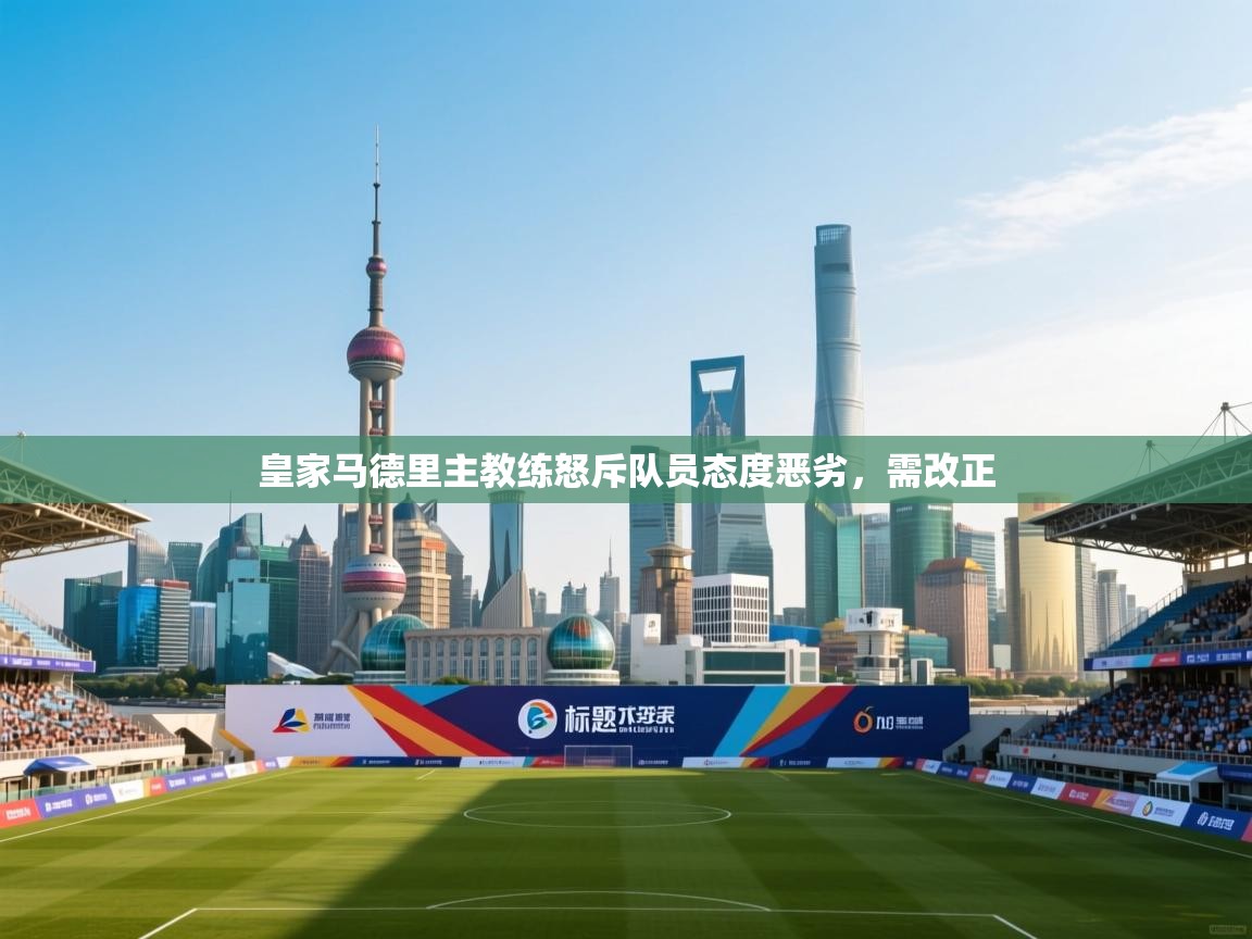 皇家马德里主教练怒斥队员态度恶劣，需改正  第2张