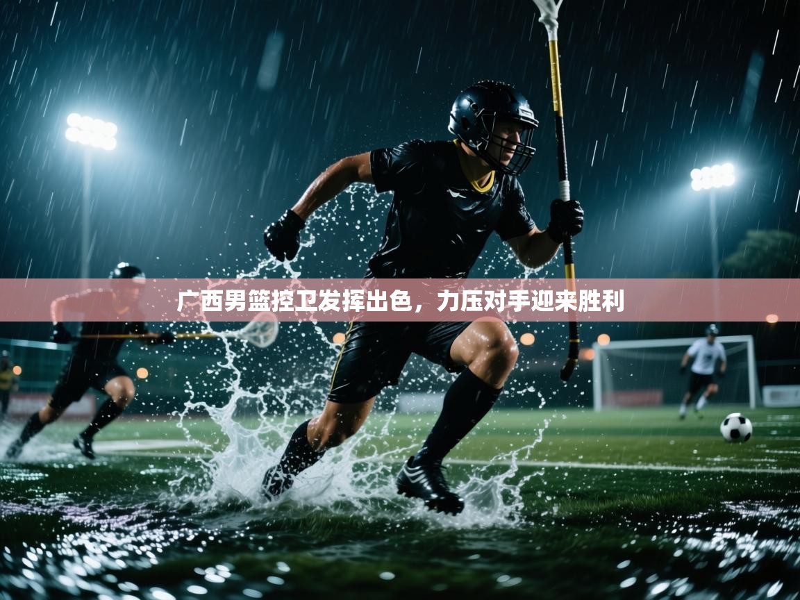 广西男篮控卫发挥出色，力压对手迎来胜利