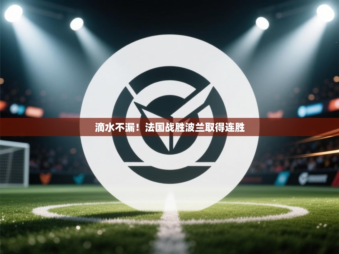 滴水不漏！法国战胜波兰取得连胜  第2张