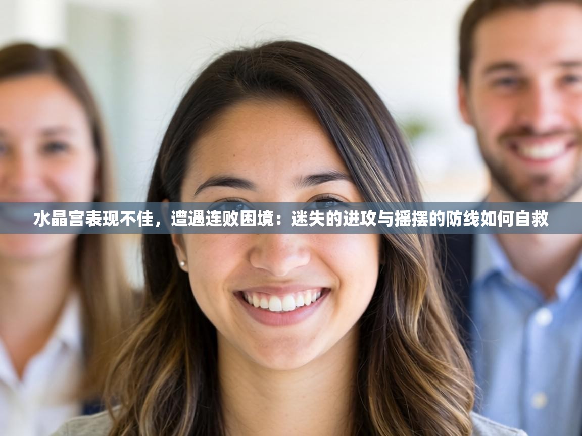 水晶宫表现不佳，遭遇连败困境：迷失的进攻与摇摆的防线如何自救  第2张